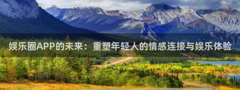 sunbet官网手机版：娱乐圈APP的未来：重塑年轻人的情感连接与娱乐体验