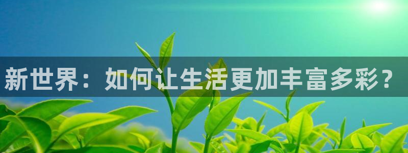 sunbet集团中国官网入口：新世界：如何让生活更加丰富多彩？