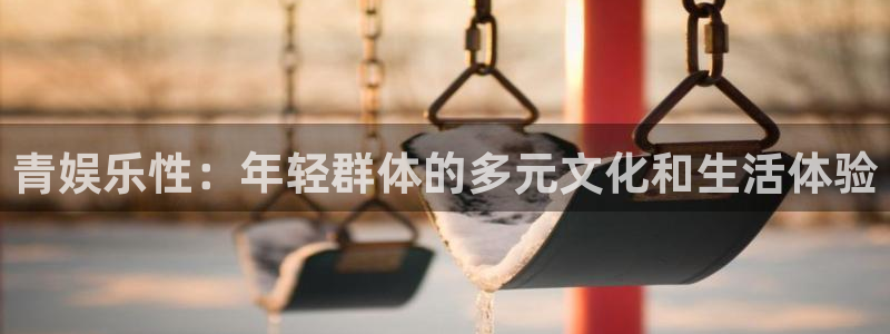 sunbet申慱官网：青娱乐性：年轻群体的多元文化和生活体验
